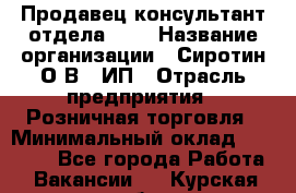 Продавец-консультант отдела LUX › Название организации ­ Сиротин О.В., ИП › Отрасль предприятия ­ Розничная торговля › Минимальный оклад ­ 48 000 - Все города Работа » Вакансии   . Курская обл.